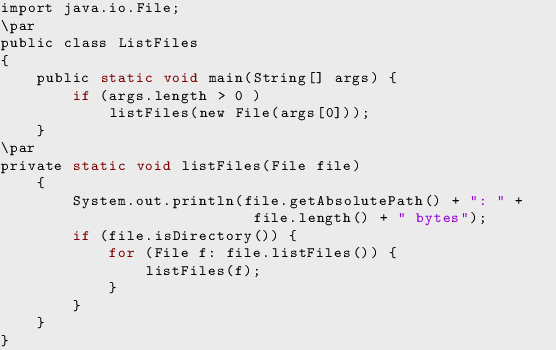 \begin{lstlisting}
import java.io.File;
\par
public class ListFiles
{
public st...
... {
for (File f: file.listFiles()) {
listFiles(f);
}
}
}
}
\end{lstlisting}
